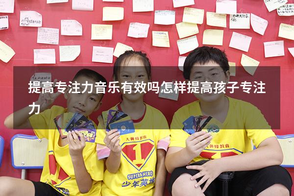 提高专注力音乐 有效吗（怎样提高孩子专注力）